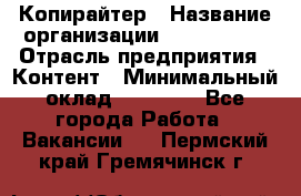 Копирайтер › Название организации ­ Neo sites › Отрасль предприятия ­ Контент › Минимальный оклад ­ 18 000 - Все города Работа » Вакансии   . Пермский край,Гремячинск г.